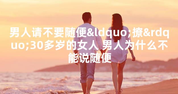 男人请不要随便“撩”30多岁的女人 男人为什么不能